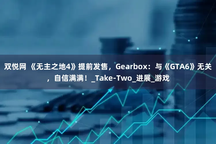 双悦网 《无主之地4》提前发售，Gearbox：与《GTA6》无关，自信满满！_Take-Two_进展_游戏