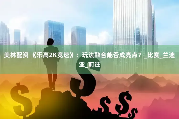 美林配资 《乐高2K竞速》：玩法融合能否成亮点？_比赛_兰迪亚_前往
