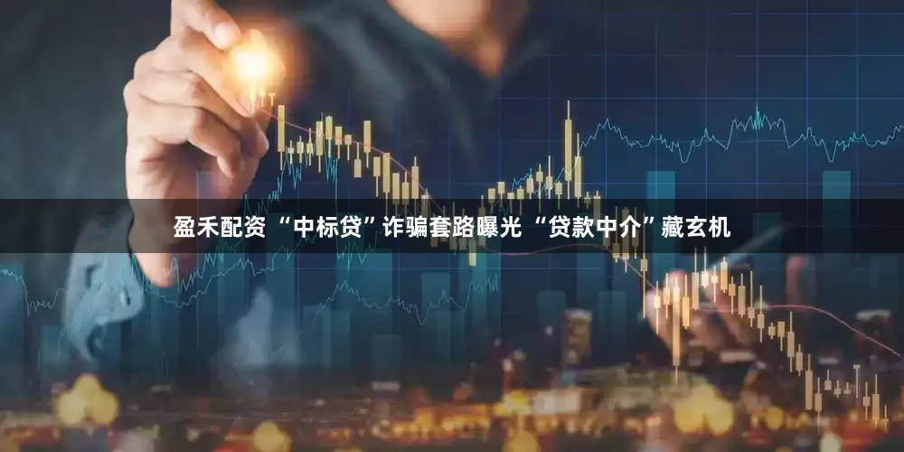 盈禾配资 “中标贷”诈骗套路曝光 “贷款中介”藏玄机