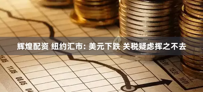 辉煌配资 纽约汇市: 美元下跌 关税疑虑挥之不去