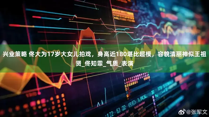 兴业策略 佟大为17岁大女儿拍戏，身高近180堪比超模，容貌清丽神似王祖贤_佟知霏_气质_表演