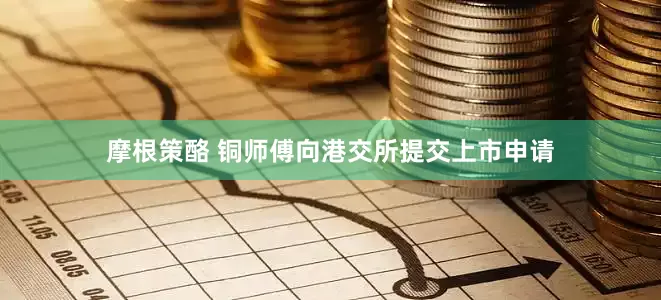 摩根策酪 铜师傅向港交所提交上市申请
