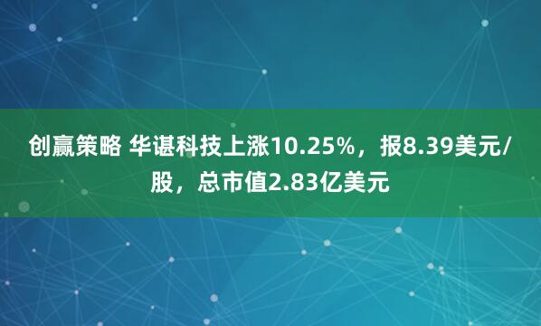 创赢策略 华谌科技上涨10.25%，报8.39美元/股，总市值2.83亿美元