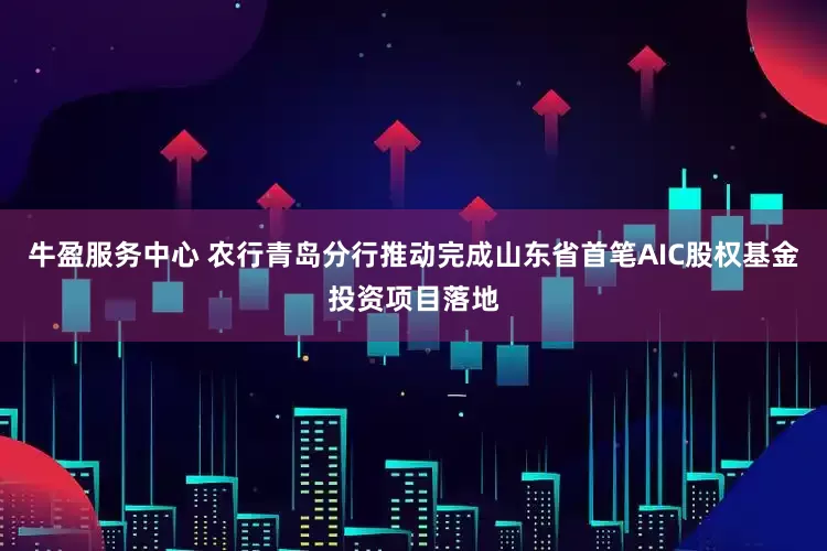 牛盈服务中心 农行青岛分行推动完成山东省首笔AIC股权基金投资项目落地