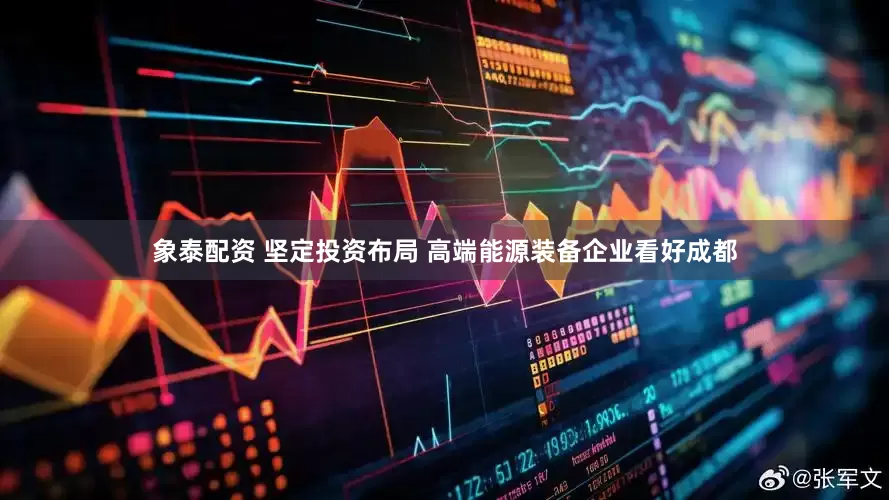 象泰配资 坚定投资布局 高端能源装备企业看好成都