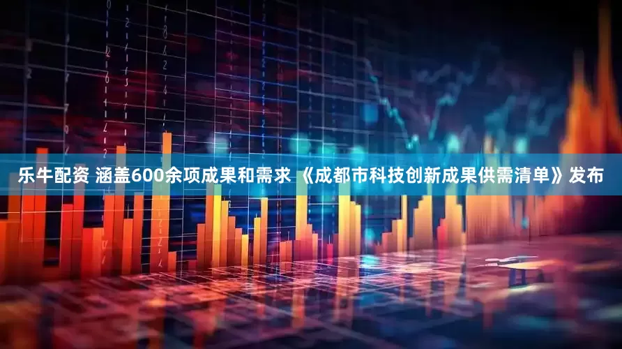 乐牛配资 涵盖600余项成果和需求 《成都市科技创新成果供需清单》发布