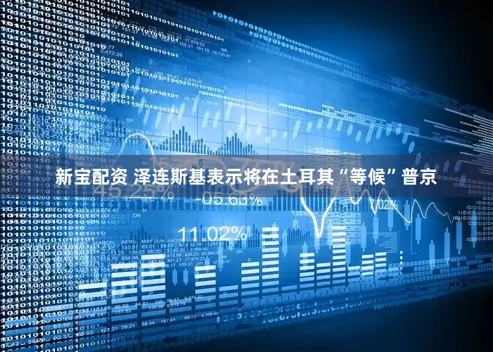 新宝配资 泽连斯基表示将在土耳其“等候”普京