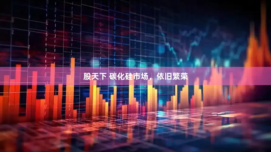 股天下 碳化硅市场，依旧繁荣