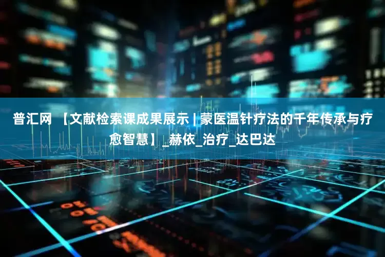 普汇网 【文献检索课成果展示 | 蒙医温针疗法的千年传承与疗愈智慧】_赫依_治疗_达巴达