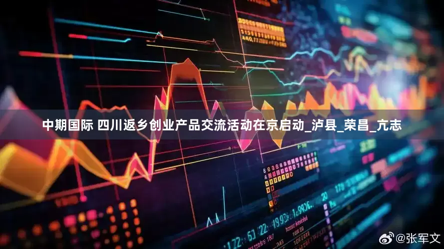 中期国际 四川返乡创业产品交流活动在京启动_泸县_荣昌_亢志