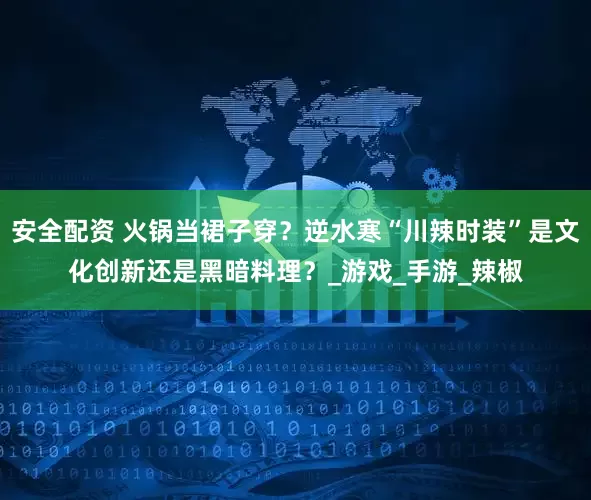 安全配资 火锅当裙子穿？逆水寒“川辣时装”是文化创新还是黑暗料理？_游戏_手游_辣椒