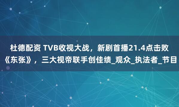 杜德配资 TVB收视大战，新剧首播21.4点击败《东张》，三大视帝联手创佳绩_观众_执法者_节目
