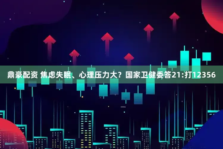 鼎豪配资 焦虑失眠、心理压力大？国家卫健委答21:打12356
