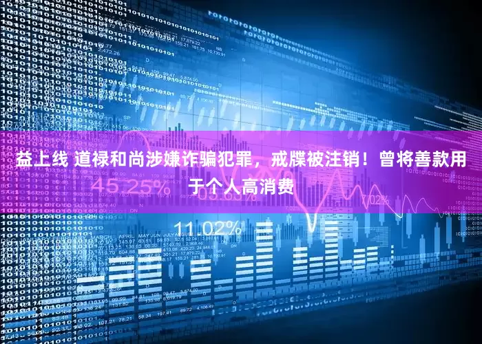 益上线 道禄和尚涉嫌诈骗犯罪，戒牒被注销！曾将善款用于个人高消费