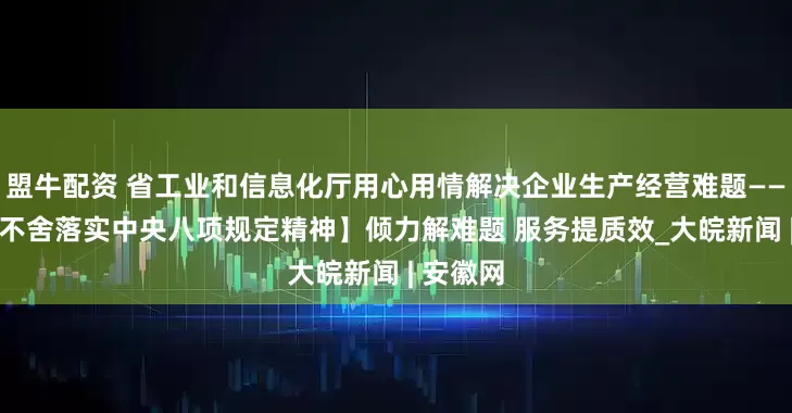 盟牛配资 省工业和信息化厅用心用情解决企业生产经营难题—— 【锲而不舍落实中央八项规定精神】倾力解难题 服务提质效_大皖新闻 | 安徽网