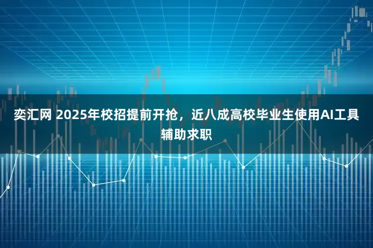 奕汇网 2025年校招提前开抢，近八成高校毕业生使用AI工具辅助求职