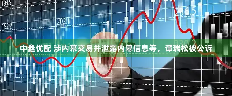 中鑫优配 涉内幕交易并泄露内幕信息等，谭瑞松被公诉