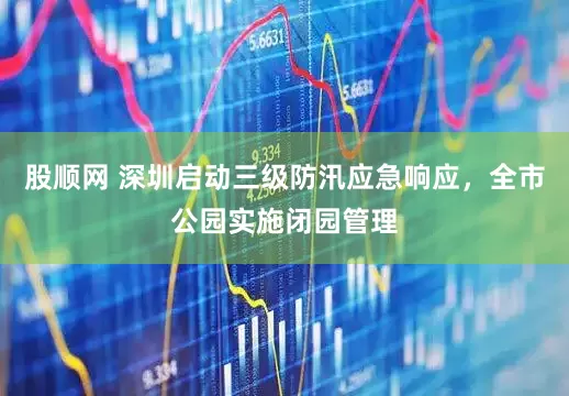股顺网 深圳启动三级防汛应急响应，全市公园实施闭园管理