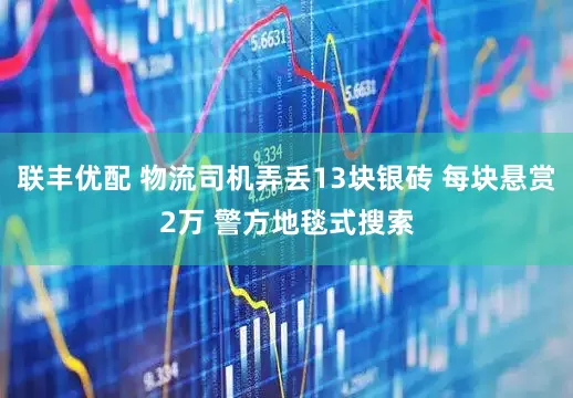 联丰优配 物流司机弄丢13块银砖 每块悬赏2万 警方地毯式搜索