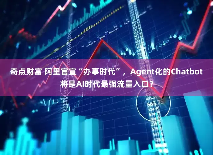 奇点财富 阿里官宣“办事时代”,Agent化的Chatbot将是AI时代最强流量入口?