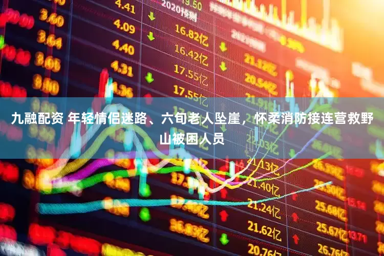 九融配资 年轻情侣迷路、六旬老人坠崖，怀柔消防接连营救野山被困人员